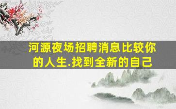 河源夜场招聘消息比较你的人生.找到全新的自己